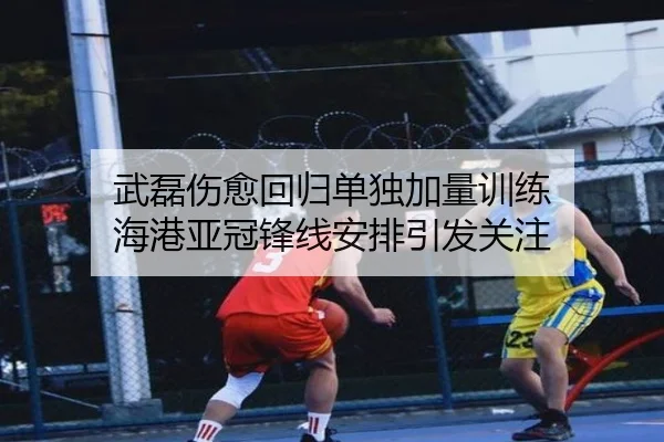 武磊伤愈回归单独加量训练 海港亚冠锋线安排引发关注